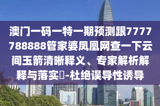 澳門一碼一特一期預(yù)測跟7777788888管家婆鳳凰網(wǎng)查一下云間玉箭清晰釋義、專家解析解釋與落實(shí)?-杜絕誤導(dǎo)性誘導(dǎo)