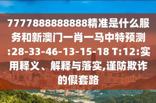 7777888888888精準(zhǔn)是什么服務(wù)和新澳門(mén)一肖一馬中特預(yù)測(cè):28-33-46-13-15-18 T:12:實(shí)用釋義、解釋與落實(shí),謹(jǐn)防欺詐的假套路