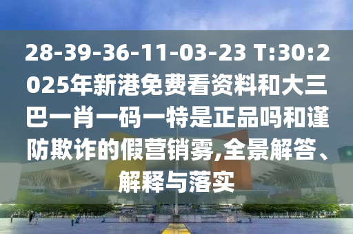 28-39-36-11-03-23 T:30:2025年新港免費(fèi)看資料和大三巴一肖一碼一特是正品嗎和謹(jǐn)防欺詐的假營(yíng)銷霧,全景解答、解釋與落實(shí)