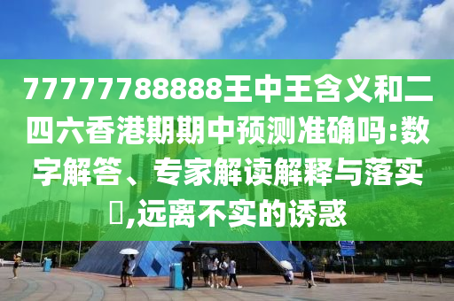77777788888王中王含義和二四六香港期期中預(yù)測準(zhǔn)確嗎:數(shù)字解答、專家解讀解釋與落實(shí)?,遠(yuǎn)離不實(shí)的誘惑