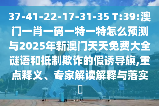 37-41-22-17-31-35 T:39:澳門一肖一碼一特一特怎么預測與2025年新澳門天天免費大全謎語和抵制欺詐的假誘導旗,重點釋義、專家解讀解釋與落實?