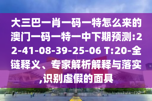 大三巴一肖一碼一特怎么來的澳門一碼一特一中下期預(yù)測(cè):22-41-08-39-25-06 T:20-全鏈釋義、專家解析解釋與落實(shí),識(shí)別虛假的面具