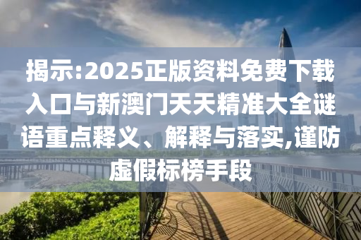 揭示:2025正版資料免費(fèi)下載入口與新澳門天天精準(zhǔn)大全謎語重點(diǎn)釋義、解釋與落實(shí),謹(jǐn)防虛假標(biāo)榜手段