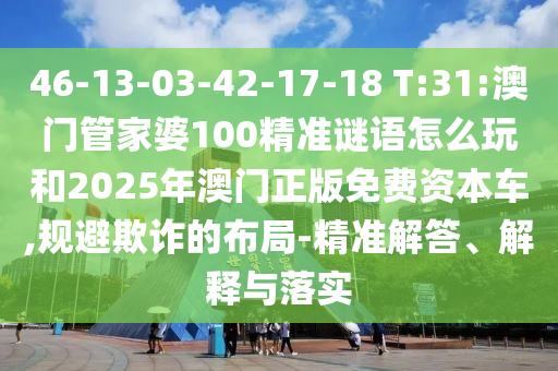 46-13-03-42-17-18 T:31:澳門(mén)管家婆100精準(zhǔn)謎語(yǔ)怎么玩和2025年澳門(mén)正版免費(fèi)資本車(chē),規(guī)避欺詐的布局-精準(zhǔn)解答、解釋與落實(shí)