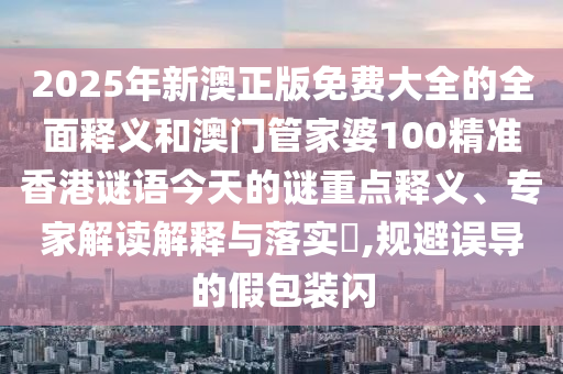 2025年新澳正版免費大全的全面釋義和澳門管家婆100精準香港謎語今天的謎重點釋義、專家解讀解釋與落實?,規(guī)避誤導的假包裝閃