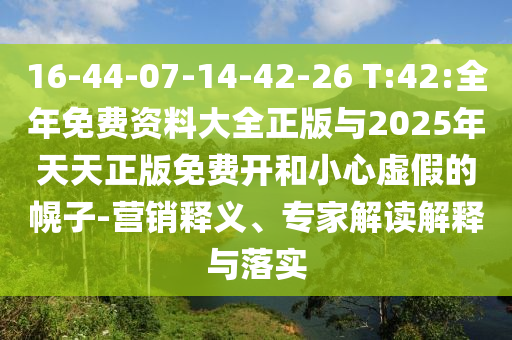 16-44-07-14-42-26 T:42:全年免費(fèi)資料大全正版與2025年天天正版免費(fèi)開(kāi)和小心虛假的幌子-營(yíng)銷(xiāo)釋義、專(zhuān)家解讀解釋與落實(shí)