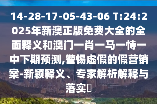 14-28-17-05-43-06 T:24:2025年新澳正版免費(fèi)大全的全面釋義和澳門(mén)一肖一馬一恃一中下期預(yù)測(cè),警惕虛假的假營(yíng)銷(xiāo)案-新穎釋義、專(zhuān)家解析解釋與落實(shí)?