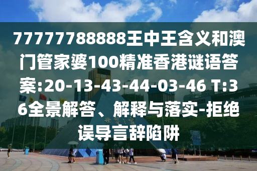77777788888王中王含義和澳門管家婆100精準(zhǔn)香港謎語答案:20-13-43-44-03-46 T:36全景解答、解釋與落實(shí)-拒絕誤導(dǎo)言辭陷阱