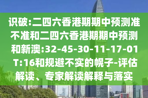識破:二四六香港期期中預測準不準和二四六香港期期中預測和新澳:32-45-30-11-17-01 T:16和規(guī)避不實的幌子-評估解讀、專家解讀解釋與落實