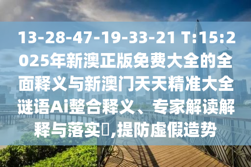 13-28-47-19-33-21 T:15:2025年新澳正版免費大全的全面釋義與新澳門天天精準大全謎語Ai整合釋義、專家解讀解釋與落實?,提防虛假造勢