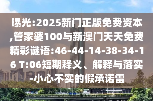 曝光:2025新門正版免費(fèi)資本,管家婆100與新澳門天天免費(fèi)精彩謎語:46-44-14-38-34-16 T:06短期釋義、解釋與落實(shí)-小心不實(shí)的假承諾雷