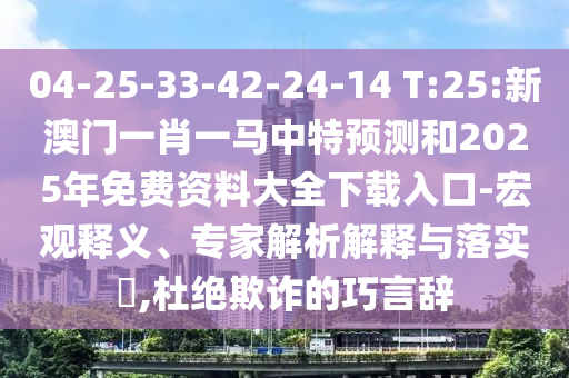 04-25-33-42-24-14 T:25:新澳門一肖一馬中特預(yù)測和2025年免費資料大全下載入口-宏觀釋義、專家解析解釋與落實?,杜絕欺詐的巧言辭