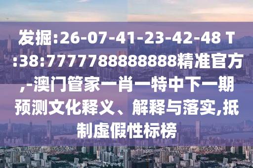 發(fā)掘:26-07-41-23-42-48 T:38:7777788888888精準官方,-澳門管家一肖一特中下一期預測文化釋義、解釋與落實,抵制虛假性標榜