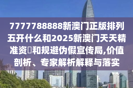 7777788888新澳門正版排列五開什么和2025新澳門天天精準資枓和規(guī)避偽假宣傳局,價值剖析、專家解析解釋與落實