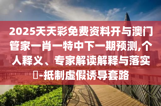 2025天天彩免費(fèi)資料開(kāi)與澳門(mén)管家一肖一特中下一期預(yù)測(cè),個(gè)人釋義、專(zhuān)家解讀解釋與落實(shí)?-抵制虛假誘導(dǎo)套路