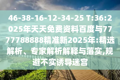 46-38-16-12-34-25 T:36:2025年天天免費資料百度與7777788888精準新2025年:精選解析、專家解析解釋與落實,規(guī)避不實誘導迷宮