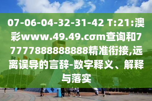 07-06-04-32-31-42 T:21:澳彩www.49.49.cσm查詢和77777888888888精準(zhǔn)銜接,遠(yuǎn)離誤導(dǎo)的言辭-數(shù)字釋義、解釋與落實