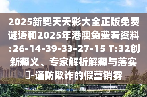 2025新奧天天彩大全正版免費謎語和2025年港澳免費看資料:26-14-39-33-27-15 T:32創(chuàng)新釋義、專家解析解釋與落實?-謹防欺詐的假營銷霧