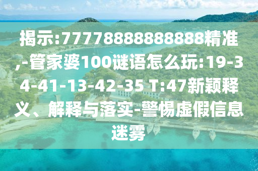 揭示:77778888888888精準,-管家婆100謎語怎么玩:19-34-41-13-42-35 T:47新穎釋義、解釋與落實-警惕虛假信息迷霧