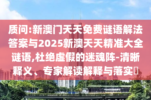 質問:新澳門天天免費謎語解法答案與2025新澳天天精準大全謎語,杜絕虛假的迷魂陣-清晰釋義、專家解讀解釋與落實?