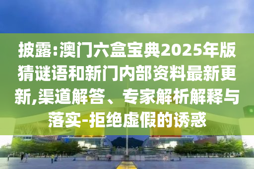 披露:澳門六盒寶典2025年版猜謎語(yǔ)和新門內(nèi)部資料最新更新,渠道解答、專家解析解釋與落實(shí)-拒絕虛假的誘惑