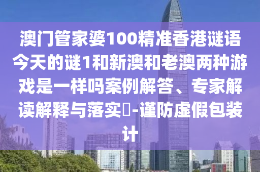 澳門管家婆100精準香港謎語今天的謎1和新澳和老澳兩種游戲是一樣嗎案例解答、專家解讀解釋與落實?-謹防虛假包裝計