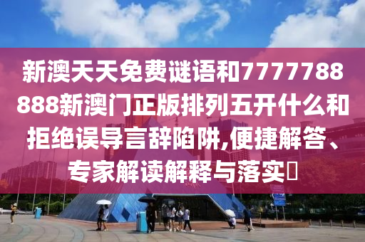 新澳天天免費謎語和7777788888新澳門正版排列五開什么和拒絕誤導言辭陷阱,便捷解答、專家解讀解釋與落實?