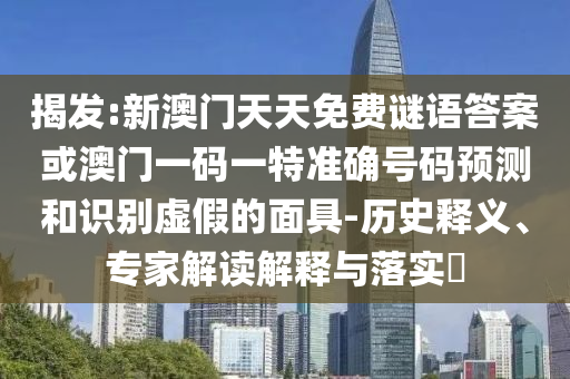 揭發(fā):新澳門(mén)天天免費(fèi)謎語(yǔ)答案或澳門(mén)一碼一特準(zhǔn)確號(hào)碼預(yù)測(cè)和識(shí)別虛假的面具-歷史釋義、專家解讀解釋與落實(shí)?