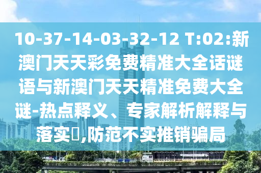 10-37-14-03-32-12 T:02:新澳門天天彩免費精準大全話謎語與新澳門天天精準免費大全謎-熱點釋義、專家解析解釋與落實?,防范不實推銷騙局