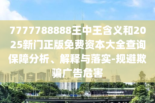 7777788888王中王含義和2025新門正版免費資本大全查詢保障分析、解釋與落實-規(guī)避欺騙廣告危害
