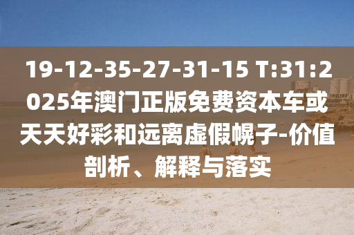 19-12-35-27-31-15 T:31:2025年澳門正版免費資本車或天天好彩和遠離虛假幌子-價值剖析、解釋與落實