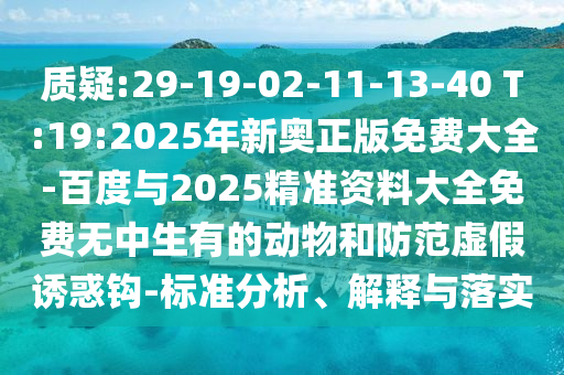 質(zhì)疑:29-19-02-11-13-40 T:19:2025年新奧正版免費大全-百度與2025精準資料大全免費無中生有的動物和防范虛假誘惑鉤-標準分析、解釋與落實