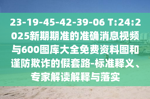 23-19-45-42-39-06 T:24:2025新期期準的準確消息視頻與600圖庫大全免費資料圖和謹防欺詐的假套路-標準釋義、專家解讀解釋與落實