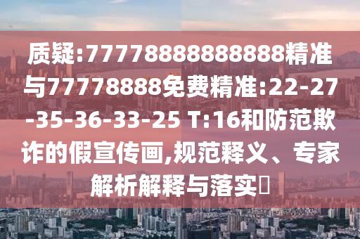 質(zhì)疑:77778888888888精準(zhǔn)與77778888免費精準(zhǔn):22-27-35-36-33-25 T:16和防范欺詐的假宣傳畫,規(guī)范釋義、專家解析解釋與落實?