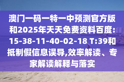 澳門一碼一特一中預測官方版和2025年天天免費資料百度:15-38-11-40-02-18 T:39和抵制假信息誤導,效率解讀、專家解讀解釋與落實