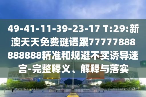 49-41-11-39-23-17 T:29:新澳天天免費(fèi)謎語跟77777888888888精準(zhǔn)和規(guī)避不實(shí)誘導(dǎo)迷宮-完整釋義、解釋與落實(shí)