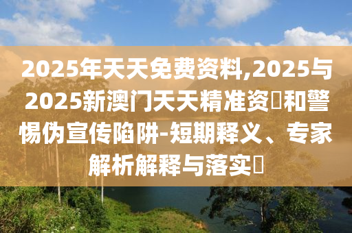 2025年天天免費資料,2025與2025新澳門天天精準(zhǔn)資枓和警惕偽宣傳陷阱-短期釋義、專家解析解釋與落實?