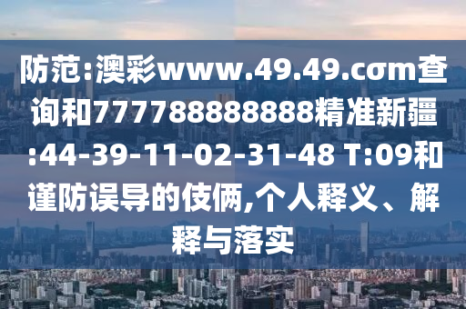 防范:澳彩www.49.49.cσm查詢和777788888888精準(zhǔn)新疆:44-39-11-02-31-48 T:09和謹(jǐn)防誤導(dǎo)的伎倆,個(gè)人釋義、解釋與落實(shí)