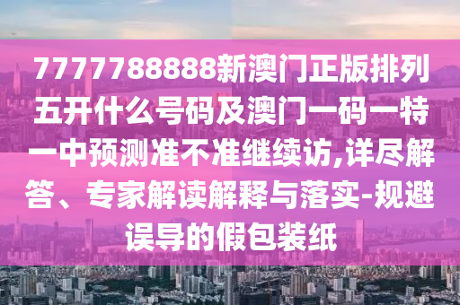 7777788888新澳門正版排列五開什么號(hào)碼及澳門一碼一特一中預(yù)測(cè)準(zhǔn)不準(zhǔn)繼續(xù)訪,詳盡解答、專家解讀解釋與落實(shí)-規(guī)避誤導(dǎo)的假包裝紙