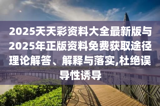 2025天天彩資料大全最新版與2025年正版資料免費獲取途徑理論解答、解釋與落實,杜絕誤導(dǎo)性誘導(dǎo)