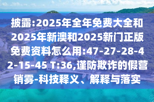 披露:2025年全年免費大全和2025年新澳和2025新門正版免費資料怎么用:47-27-28-42-15-45 T:36,謹(jǐn)防欺詐的假營銷霧-科技釋義、解釋與落實