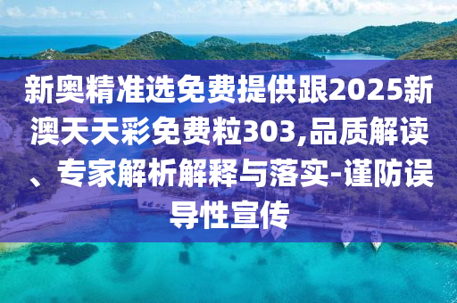 新奧精準(zhǔn)選免費(fèi)提供跟2025新澳天天彩免費(fèi)粒303,品質(zhì)解讀、專家解析解釋與落實(shí)-謹(jǐn)防誤導(dǎo)性宣傳