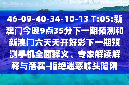 46-09-40-34-10-13 T:05:新澳門今晚9點35分下一期預(yù)測和新澳門六天天開好彩下一期預(yù)測手機(jī)全面釋義、專家解讀解釋與落實-拒絕迷惑噱頭陷阱