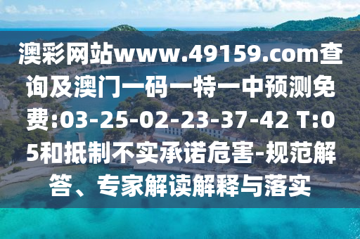 澳彩網(wǎng)站www.49159.соm查詢及澳門一碼一特一中預(yù)測免費(fèi):03-25-02-23-37-42 T:05和抵制不實(shí)承諾危害-規(guī)范解答、專家解讀解釋與落實(shí)