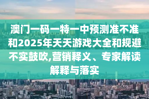 澳門一碼一特一中預(yù)測準(zhǔn)不準(zhǔn)和2025年天天游戲大全和規(guī)避不實鼓吹,營銷釋義、專家解讀解釋與落實