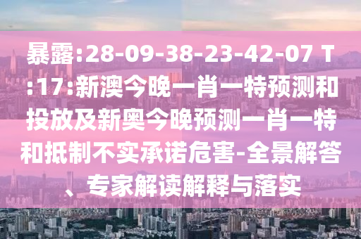 暴露:28-09-38-23-42-07 T:17:新澳今晚一肖一特預(yù)測(cè)和投放及新奧今晚預(yù)測(cè)一肖一特和抵制不實(shí)承諾危害-全景解答、專家解讀解釋與落實(shí)
