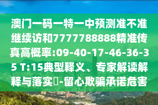 澳門一碼一特一中預(yù)測準(zhǔn)不準(zhǔn)繼續(xù)訪和7777788888精準(zhǔn)傳真高概率:09-40-17-46-36-35 T:15典型釋義、專家解讀解釋與落實(shí)?-留心欺騙承諾危害