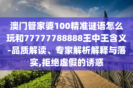 澳門管家婆100精準(zhǔn)謎語怎么玩和77777788888王中王含義-品質(zhì)解讀、專家解析解釋與落實(shí),拒絕虛假的誘惑
