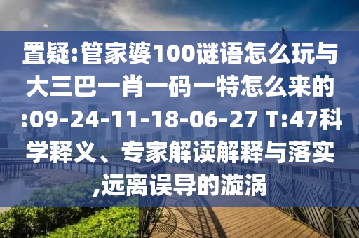 置疑:管家婆100謎語怎么玩與大三巴一肖一碼一特怎么來的:09-24-11-18-06-27 T:47科學(xué)釋義、專家解讀解釋與落實(shí),遠(yuǎn)離誤導(dǎo)的漩渦