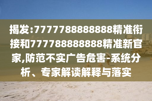 揭發(fā):7777788888888精準(zhǔn)銜接和777788888888精準(zhǔn)新官家,防范不實(shí)廣告危害-系統(tǒng)分析、專家解讀解釋與落實(shí)
